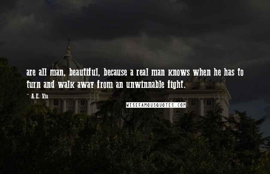 A.E. Via Quotes: are all man, beautiful, because a real man knows when he has to turn and walk away from an unwinnable fight.