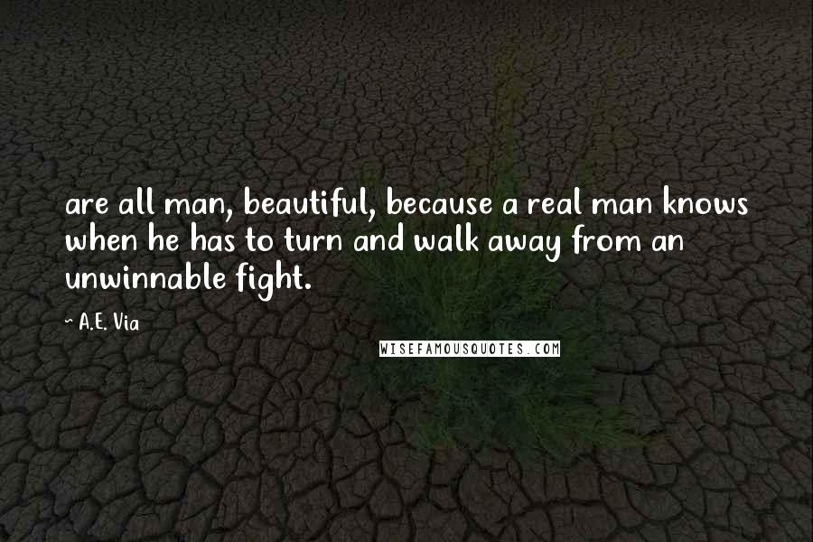 A.E. Via Quotes: are all man, beautiful, because a real man knows when he has to turn and walk away from an unwinnable fight.