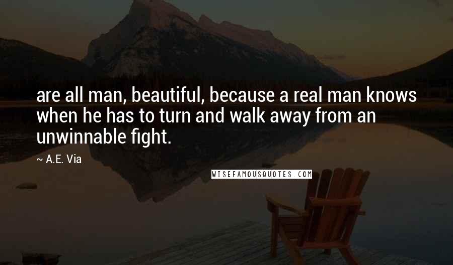 A.E. Via Quotes: are all man, beautiful, because a real man knows when he has to turn and walk away from an unwinnable fight.