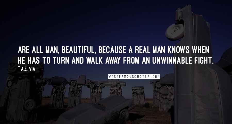 A.E. Via Quotes: are all man, beautiful, because a real man knows when he has to turn and walk away from an unwinnable fight.