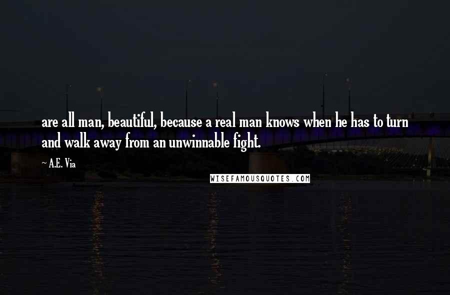 A.E. Via Quotes: are all man, beautiful, because a real man knows when he has to turn and walk away from an unwinnable fight.