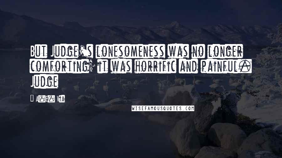 A.E. Via Quotes: But Judge's lonesomeness was no longer comforting; it was horrific and painful. Judge