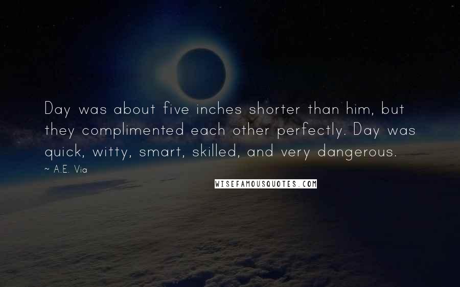 A.E. Via Quotes: Day was about five inches shorter than him, but they complimented each other perfectly. Day was quick, witty, smart, skilled, and very dangerous.