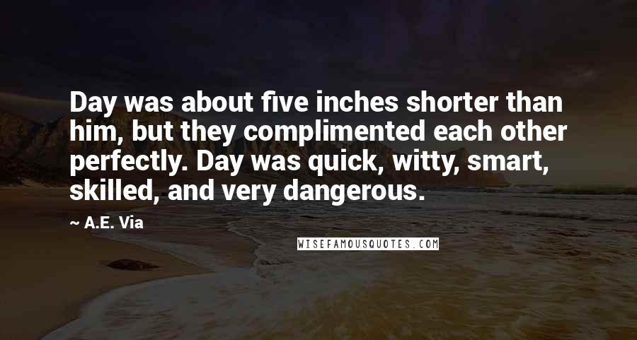 A.E. Via Quotes: Day was about five inches shorter than him, but they complimented each other perfectly. Day was quick, witty, smart, skilled, and very dangerous.