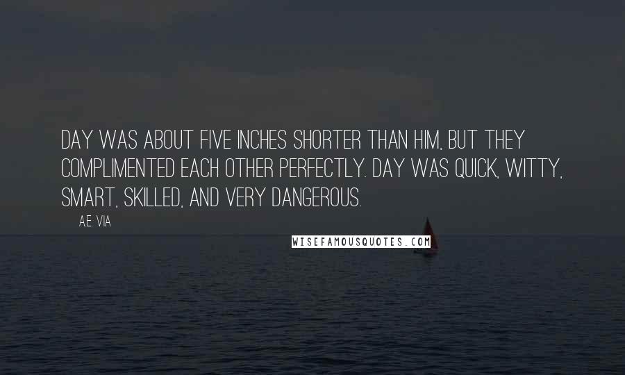 A.E. Via Quotes: Day was about five inches shorter than him, but they complimented each other perfectly. Day was quick, witty, smart, skilled, and very dangerous.