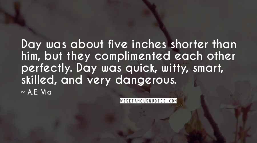 A.E. Via Quotes: Day was about five inches shorter than him, but they complimented each other perfectly. Day was quick, witty, smart, skilled, and very dangerous.