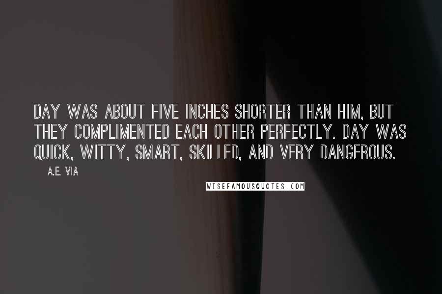 A.E. Via Quotes: Day was about five inches shorter than him, but they complimented each other perfectly. Day was quick, witty, smart, skilled, and very dangerous.