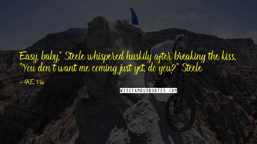 A.E. Via Quotes: Easy, baby," Steele whispered huskily after breaking the kiss. "You don't want me coming just yet, do you?" Steele