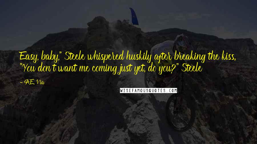 A.E. Via Quotes: Easy, baby," Steele whispered huskily after breaking the kiss. "You don't want me coming just yet, do you?" Steele