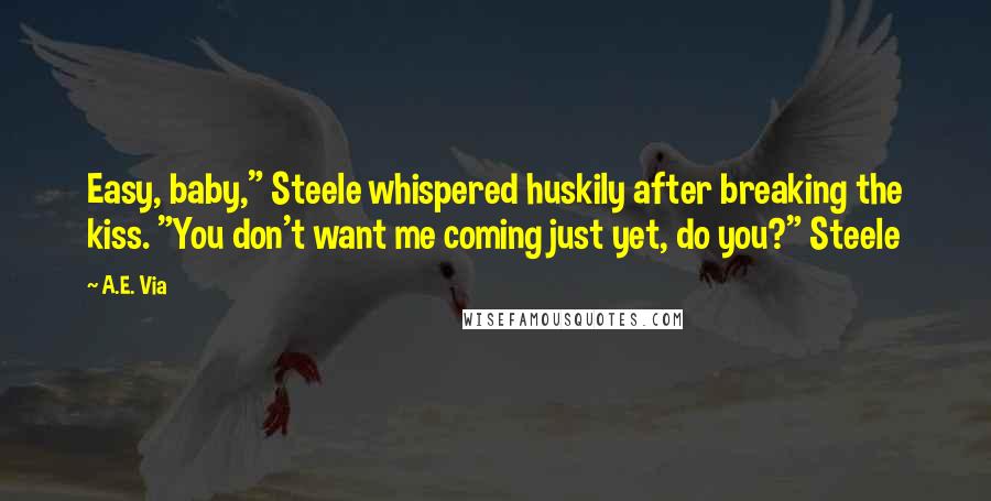 A.E. Via Quotes: Easy, baby," Steele whispered huskily after breaking the kiss. "You don't want me coming just yet, do you?" Steele