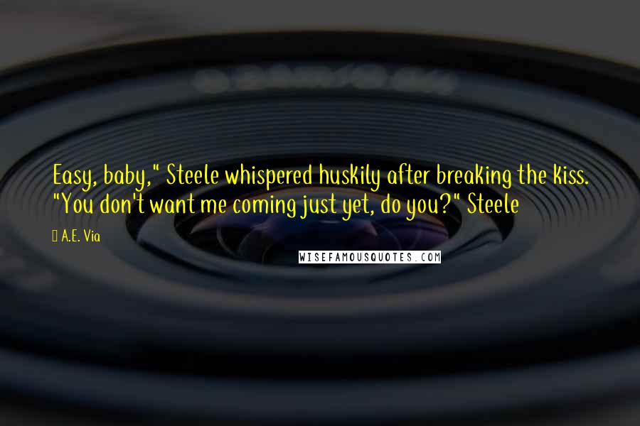 A.E. Via Quotes: Easy, baby," Steele whispered huskily after breaking the kiss. "You don't want me coming just yet, do you?" Steele