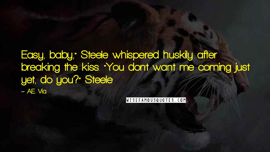 A.E. Via Quotes: Easy, baby," Steele whispered huskily after breaking the kiss. "You don't want me coming just yet, do you?" Steele