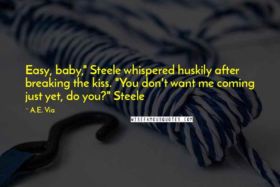 A.E. Via Quotes: Easy, baby," Steele whispered huskily after breaking the kiss. "You don't want me coming just yet, do you?" Steele