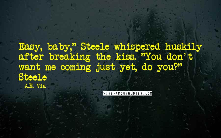 A.E. Via Quotes: Easy, baby," Steele whispered huskily after breaking the kiss. "You don't want me coming just yet, do you?" Steele