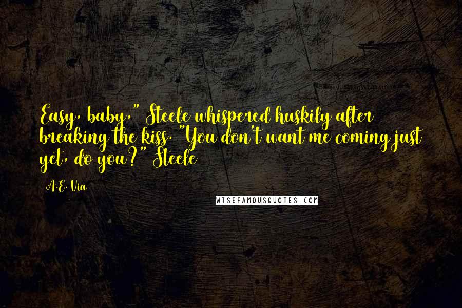 A.E. Via Quotes: Easy, baby," Steele whispered huskily after breaking the kiss. "You don't want me coming just yet, do you?" Steele