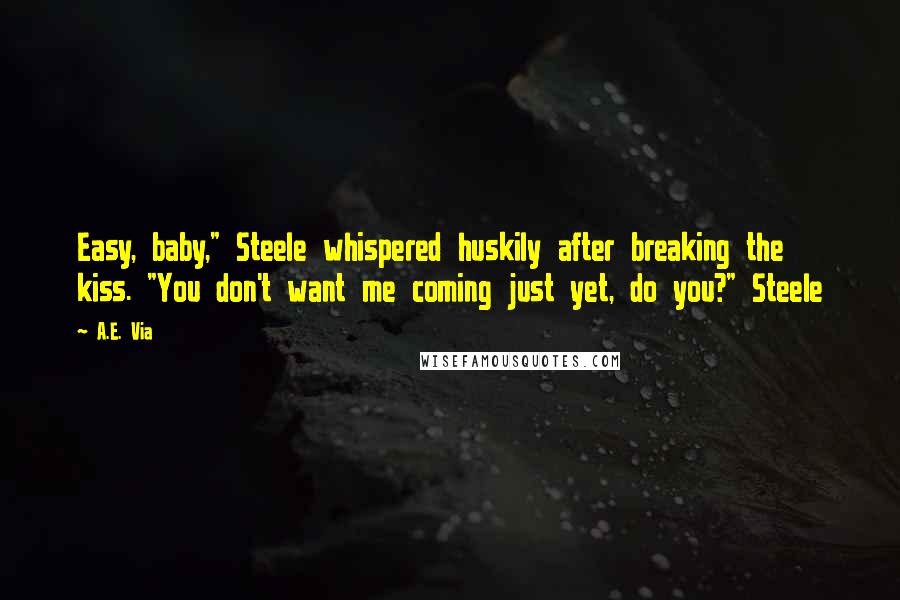 A.E. Via Quotes: Easy, baby," Steele whispered huskily after breaking the kiss. "You don't want me coming just yet, do you?" Steele