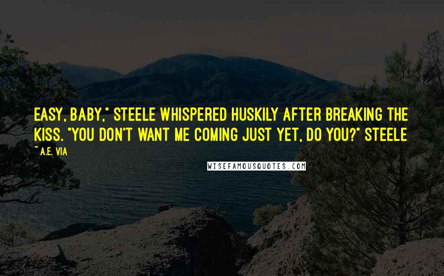 A.E. Via Quotes: Easy, baby," Steele whispered huskily after breaking the kiss. "You don't want me coming just yet, do you?" Steele