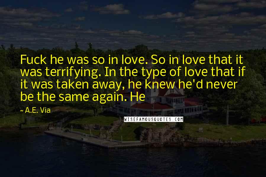 A.E. Via Quotes: Fuck he was so in love. So in love that it was terrifying. In the type of love that if it was taken away, he knew he'd never be the same again. He