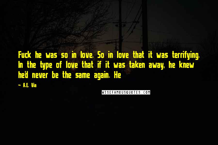 A.E. Via Quotes: Fuck he was so in love. So in love that it was terrifying. In the type of love that if it was taken away, he knew he'd never be the same again. He