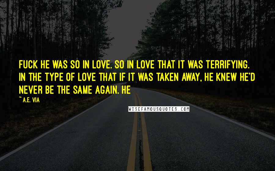 A.E. Via Quotes: Fuck he was so in love. So in love that it was terrifying. In the type of love that if it was taken away, he knew he'd never be the same again. He