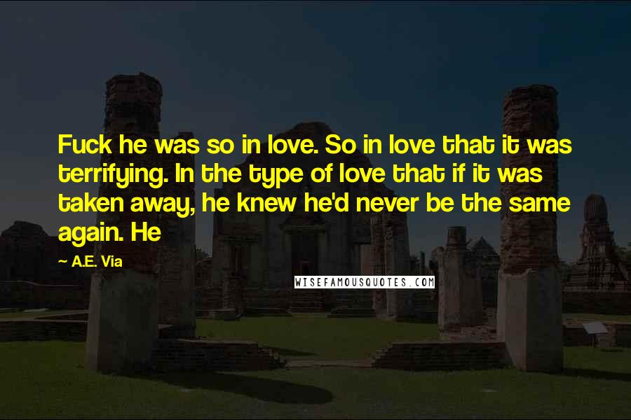 A.E. Via Quotes: Fuck he was so in love. So in love that it was terrifying. In the type of love that if it was taken away, he knew he'd never be the same again. He