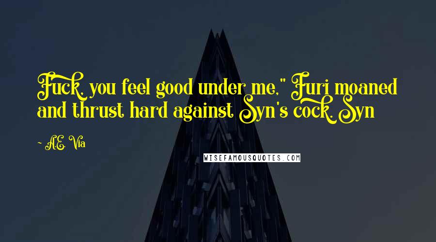 A.E. Via Quotes: Fuck, you feel good under me," Furi moaned and thrust hard against Syn's cock. Syn