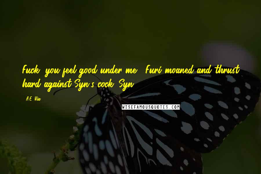 A.E. Via Quotes: Fuck, you feel good under me," Furi moaned and thrust hard against Syn's cock. Syn