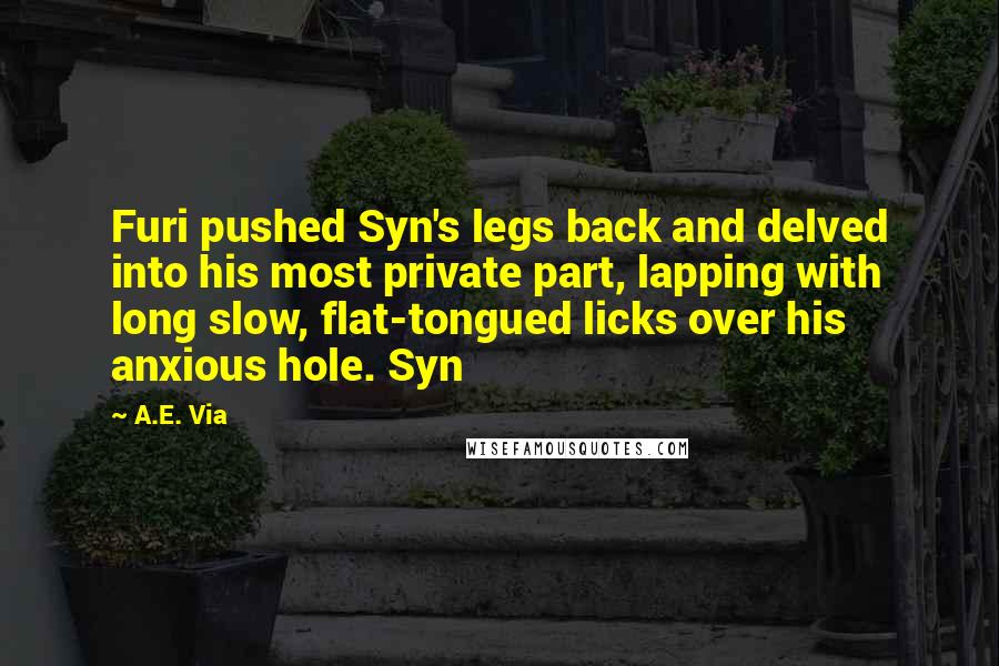 A.E. Via Quotes: Furi pushed Syn's legs back and delved into his most private part, lapping with long slow, flat-tongued licks over his anxious hole. Syn