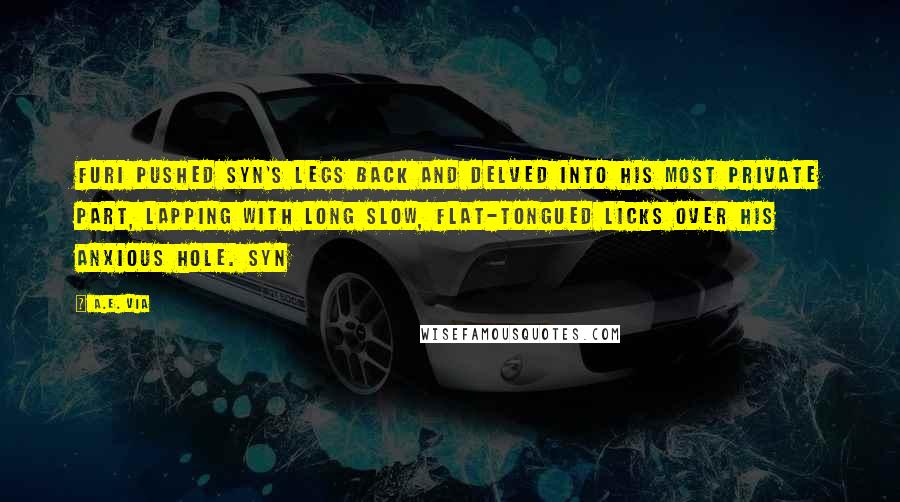 A.E. Via Quotes: Furi pushed Syn's legs back and delved into his most private part, lapping with long slow, flat-tongued licks over his anxious hole. Syn