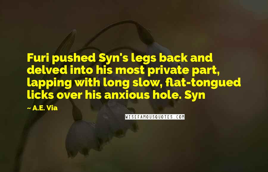 A.E. Via Quotes: Furi pushed Syn's legs back and delved into his most private part, lapping with long slow, flat-tongued licks over his anxious hole. Syn