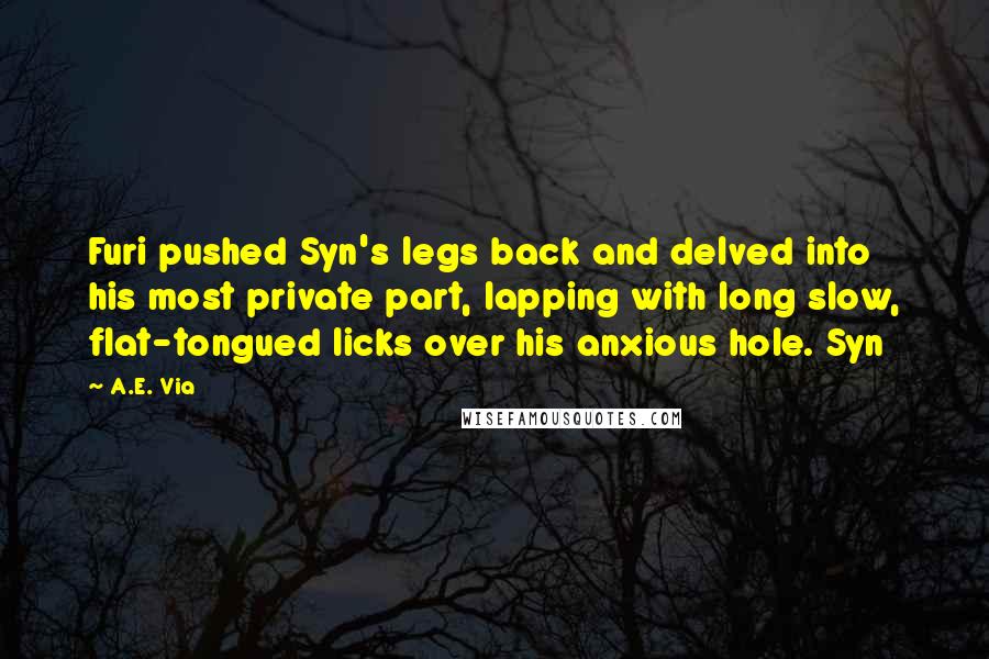 A.E. Via Quotes: Furi pushed Syn's legs back and delved into his most private part, lapping with long slow, flat-tongued licks over his anxious hole. Syn