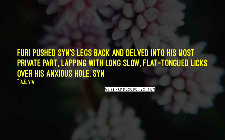 A.E. Via Quotes: Furi pushed Syn's legs back and delved into his most private part, lapping with long slow, flat-tongued licks over his anxious hole. Syn