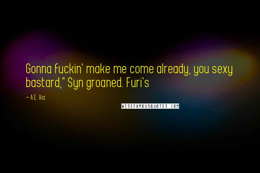 A.E. Via Quotes: Gonna fuckin' make me come already, you sexy bastard," Syn groaned. Furi's