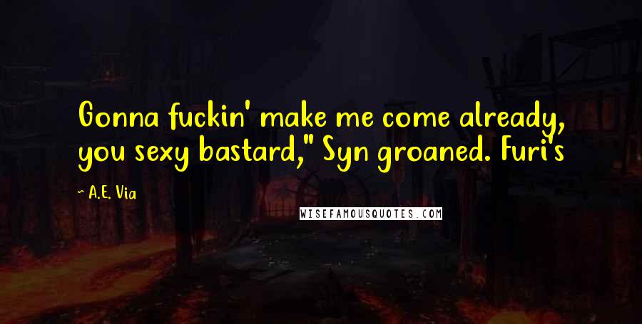 A.E. Via Quotes: Gonna fuckin' make me come already, you sexy bastard," Syn groaned. Furi's