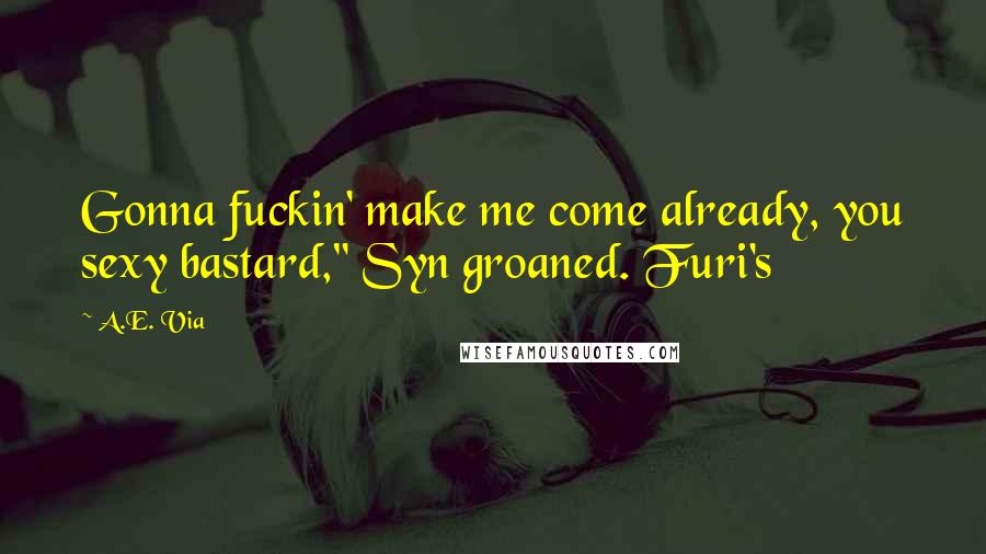 A.E. Via Quotes: Gonna fuckin' make me come already, you sexy bastard," Syn groaned. Furi's