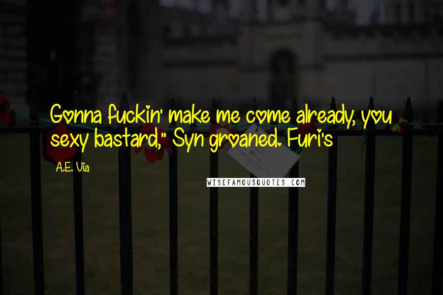 A.E. Via Quotes: Gonna fuckin' make me come already, you sexy bastard," Syn groaned. Furi's