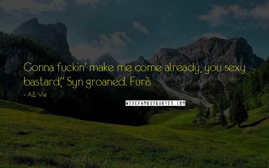 A.E. Via Quotes: Gonna fuckin' make me come already, you sexy bastard," Syn groaned. Furi's