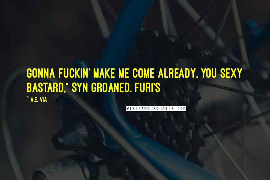 A.E. Via Quotes: Gonna fuckin' make me come already, you sexy bastard," Syn groaned. Furi's