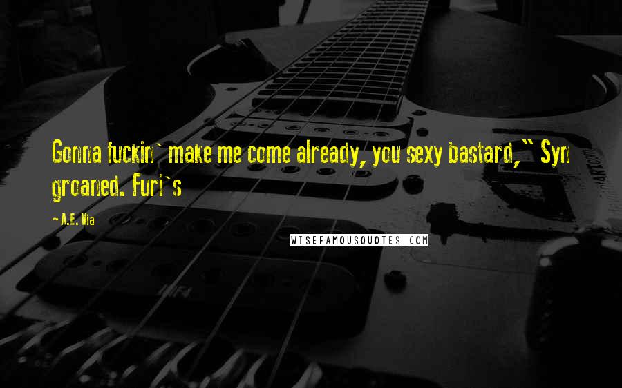 A.E. Via Quotes: Gonna fuckin' make me come already, you sexy bastard," Syn groaned. Furi's