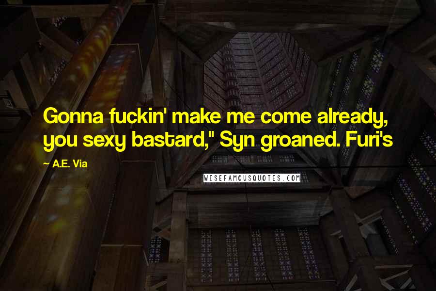 A.E. Via Quotes: Gonna fuckin' make me come already, you sexy bastard," Syn groaned. Furi's