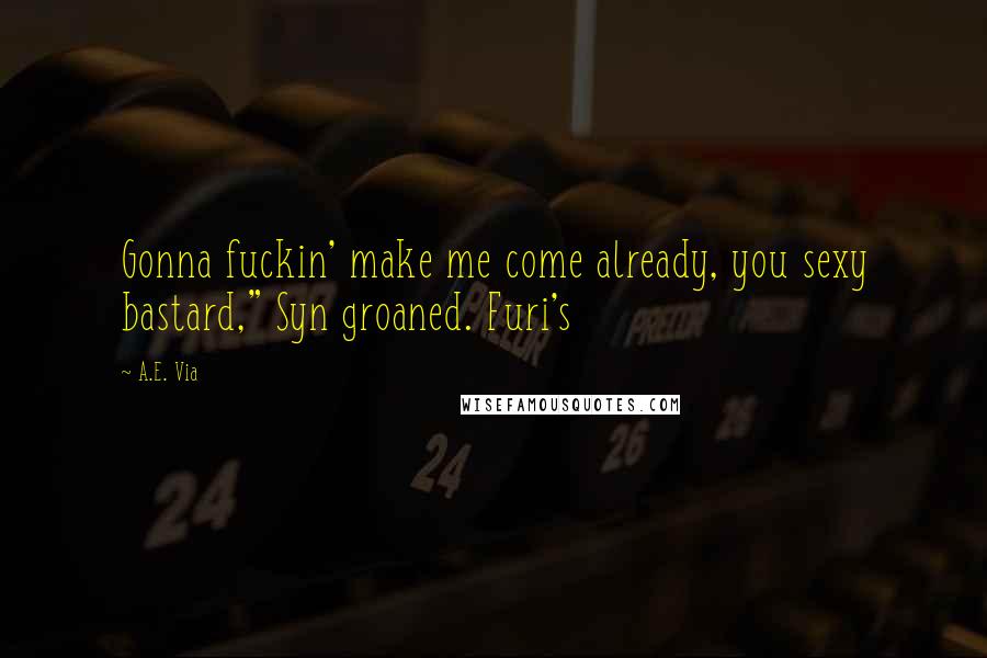 A.E. Via Quotes: Gonna fuckin' make me come already, you sexy bastard," Syn groaned. Furi's