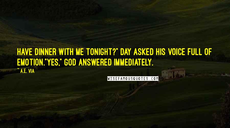 A.E. Via Quotes: Have dinner with me tonight?" Day asked his voice full of emotion."Yes," God answered immediately.