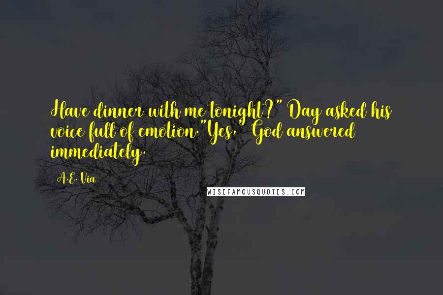 A.E. Via Quotes: Have dinner with me tonight?" Day asked his voice full of emotion."Yes," God answered immediately.