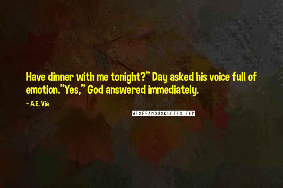 A.E. Via Quotes: Have dinner with me tonight?" Day asked his voice full of emotion."Yes," God answered immediately.