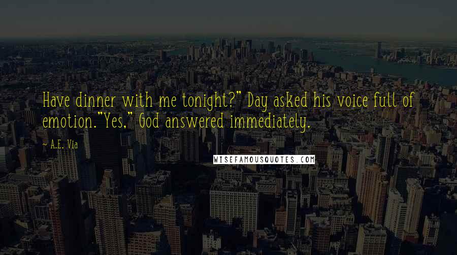A.E. Via Quotes: Have dinner with me tonight?" Day asked his voice full of emotion."Yes," God answered immediately.