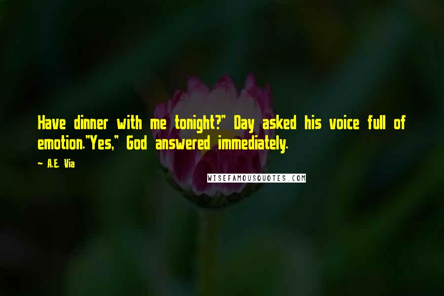 A.E. Via Quotes: Have dinner with me tonight?" Day asked his voice full of emotion."Yes," God answered immediately.