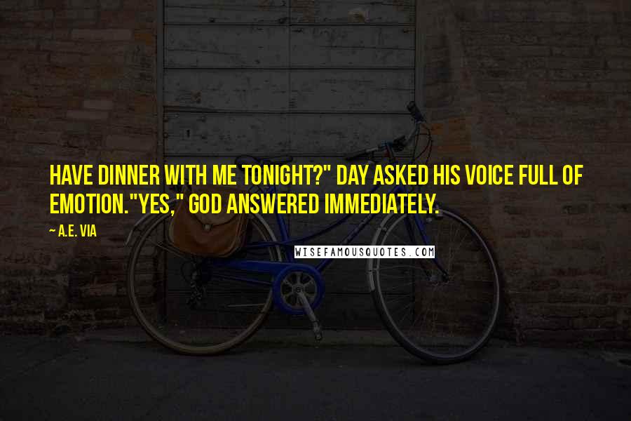 A.E. Via Quotes: Have dinner with me tonight?" Day asked his voice full of emotion."Yes," God answered immediately.