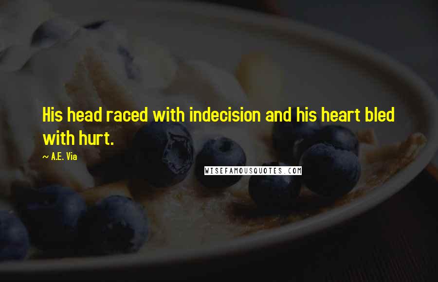 A.E. Via Quotes: His head raced with indecision and his heart bled with hurt.