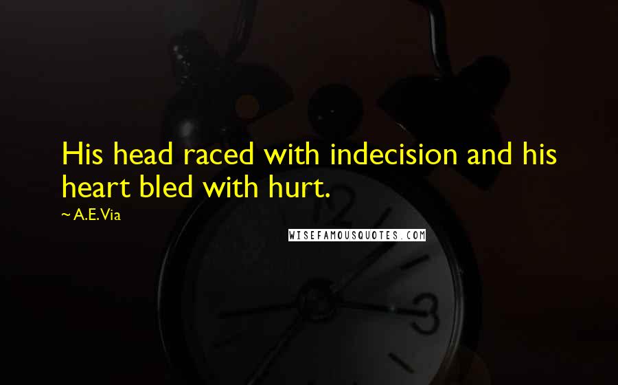 A.E. Via Quotes: His head raced with indecision and his heart bled with hurt.