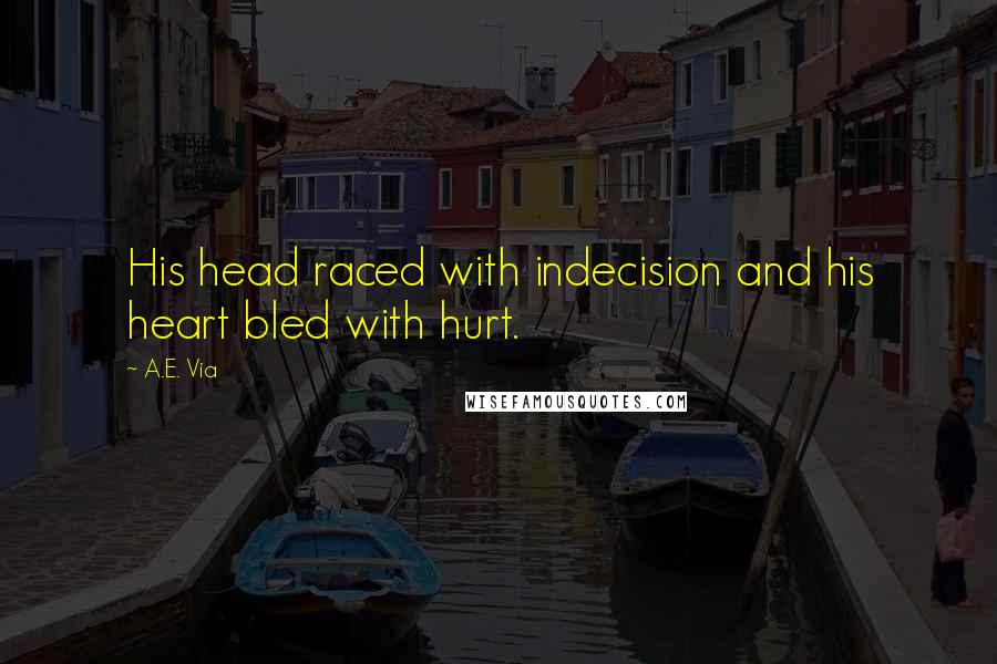 A.E. Via Quotes: His head raced with indecision and his heart bled with hurt.